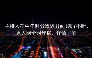 主持人在中午时分遭遇丑闻 刷屏不断，秀人网全网炸锅，详情了解