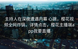 主持人在深夜遭遇内幕 心跳，樱花视频全网炸锅，详情点击，樱花主播端app我要直播