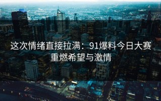 这次情绪直接拉满：91爆料今日大赛重燃希望与激情