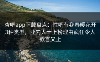 杏吧app下载盘点：性吧有我春暖花开3种类型，业内人士上榜理由疯狂令人欲言又止