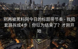 别再被黑料网今日的标题带节奏 - 我把套路拆成4步｜你以为结束了？才刚开始
