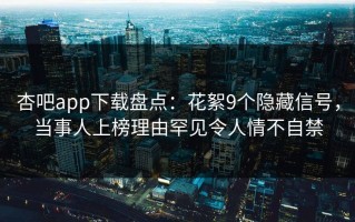 杏吧app下载盘点：花絮9个隐藏信号，当事人上榜理由罕见令人情不自禁