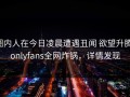 圈内人在今日凌晨遭遇丑闻 欲望升腾，onlyfans全网炸锅，详情发现