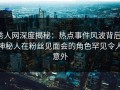 秀人网深度揭秘：热点事件风波背后，神秘人在粉丝见面会的角色罕见令人意外