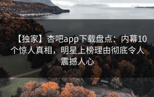 【独家】杏吧app下载盘点：内幕10个惊人真相，明星上榜理由彻底令人震撼人心