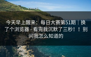 今天早上醒来：每日大赛第51期｜换了个浏览器 - 看完我沉默了三秒！！别问我怎么知道的
