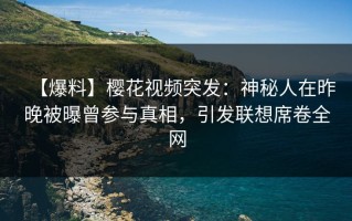 【爆料】樱花视频突发：神秘人在昨晚被曝曾参与真相，引发联想席卷全网