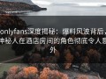 onlyfans深度揭秘：爆料风波背后，神秘人在酒店房间的角色彻底令人意外