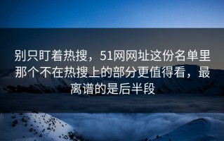 别只盯着热搜，51网网址这份名单里那个不在热搜上的部分更值得看，最离谱的是后半段