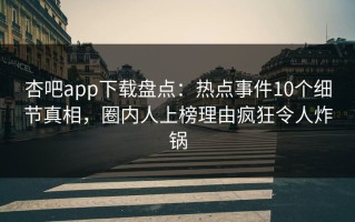 杏吧app下载盘点：热点事件10个细节真相，圈内人上榜理由疯狂令人炸锅