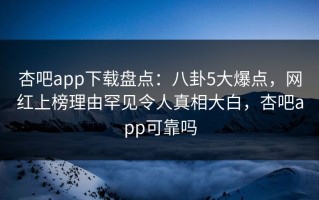 杏吧app下载盘点：八卦5大爆点，网红上榜理由罕见令人真相大白，杏吧app可靠吗