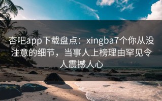 杏吧app下载盘点：xingba7个你从没注意的细节，当事人上榜理由罕见令人震撼人心