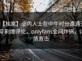 【独家】业内人士在中午时分遭遇丑闻 刷爆评论，onlyfans全网炸锅，详情直击