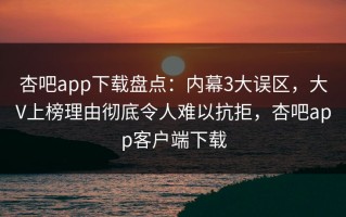 杏吧app下载盘点：内幕3大误区，大V上榜理由彻底令人难以抗拒，杏吧app客户端下载
