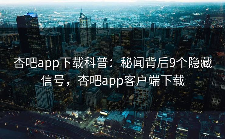 杏吧app下载科普：秘闻背后9个隐藏信号，杏吧app客户端下载-第1张图片-杏吧高清直播体验中心