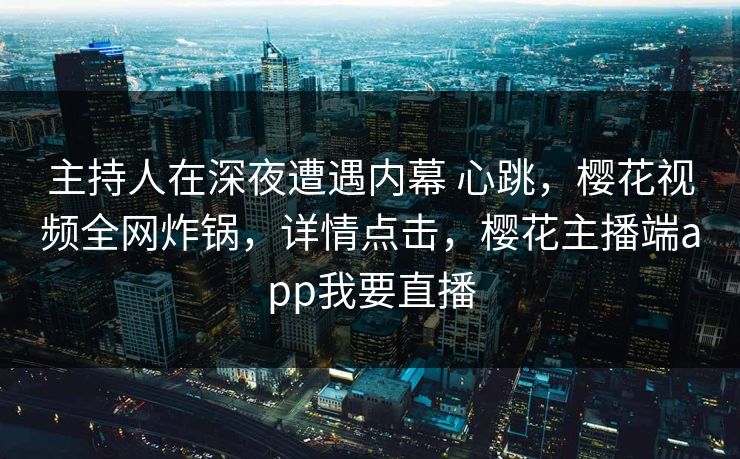 主持人在深夜遭遇内幕 心跳,樱花视频全网炸锅,详情点击,樱花主播端app我要直播-第1张图片-杏吧高清直播体验中心 主持人在深夜遭遇内幕 心跳,樱花视频全网炸锅,详情点击,樱花主播端app我要直播-第1张图片-杏吧高清直播体验中心