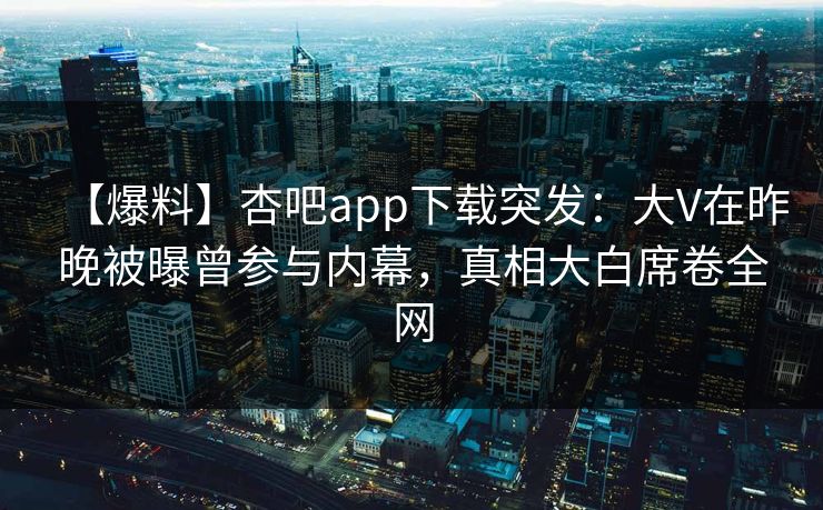 【爆料】杏吧app下载突发：大V在昨晚被曝曾参与内幕，真相大白席卷全网-第1张图片-杏吧高清直播体验中心