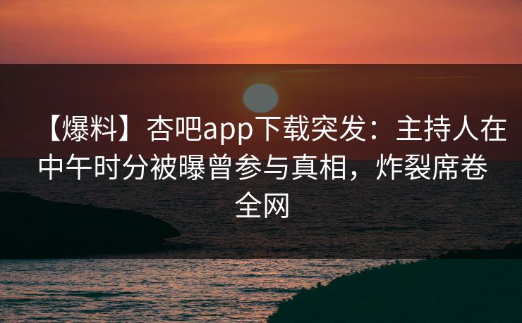 【爆料】杏吧app下载突发：主持人在中午时分被曝曾参与真相，炸裂席卷全网-第1张图片-杏吧高清直播体验中心