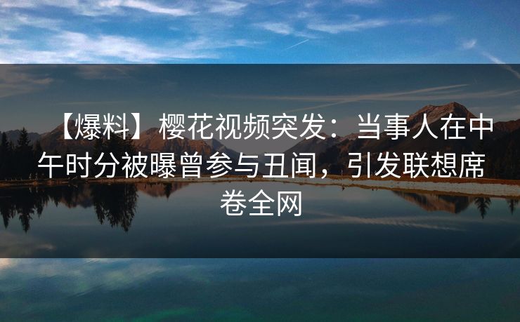 【爆料】樱花视频突发:当事人在中午时分被曝曾参与丑闻,引发联想席卷全网-第1张图片-杏吧高清直播体验中心 【爆料】樱花视频突发:当事人在中午时分被曝曾参与丑闻,引发联想席卷全网-第1张图片-杏吧高清直播体验中心