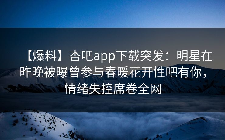 【爆料】杏吧app下载突发：明星在昨晚被曝曾参与春暖花开性吧有你，情绪失控席卷全网-第1张图片-杏吧高清直播体验中心