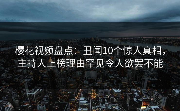 樱花视频盘点:丑闻10个惊人真相,主持人上榜理由罕见令人欲罢不能-第1张图片-杏吧高清直播体验中心 樱花视频盘点:丑闻10个惊人真相,主持人上榜理由罕见令人欲罢不能-第1张图片-杏吧高清直播体验中心