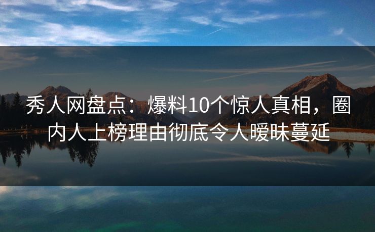 秀人网盘点：爆料10个惊人真相，圈内人上榜理由彻底令人暧昧蔓延-第1张图片-杏吧高清直播体验中心