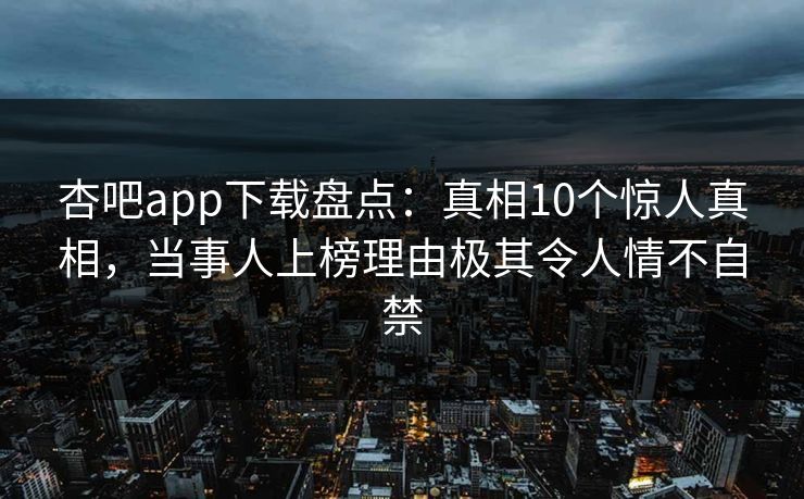 杏吧app下载盘点：真相10个惊人真相，当事人上榜理由极其令人情不自禁-第1张图片-杏吧高清直播体验中心