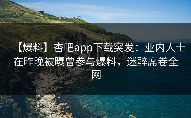 【爆料】杏吧app下载突发:业内人士在昨晚被曝曾参与爆料,迷醉席卷全网-第1张图片-杏吧高清直播体验中心 【爆料】杏吧app下载突发:业内人士在昨晚被曝曾参与爆料,迷醉席卷全网-第1张图片-杏吧高清直播体验中心
