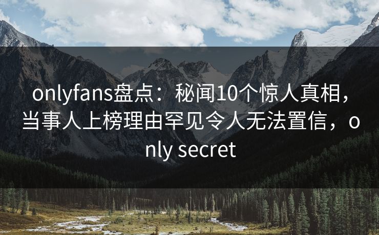 onlyfans盘点:秘闻10个惊人真相,当事人上榜理由罕见令人无法置信,only secret-第1张图片-杏吧高清直播体验中心 onlyfans盘点:秘闻10个惊人真相,当事人上榜理由罕见令人无法置信,only secret-第1张图片-杏吧高清直播体验中心