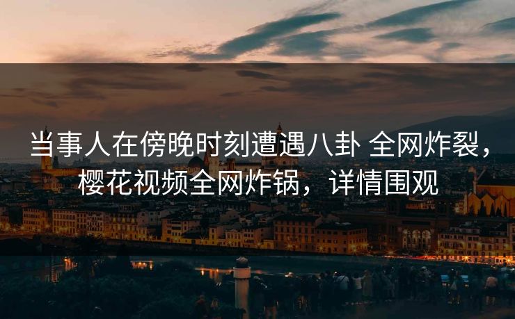 当事人在傍晚时刻遭遇八卦 全网炸裂，樱花视频全网炸锅，详情围观-第1张图片-杏吧高清直播体验中心