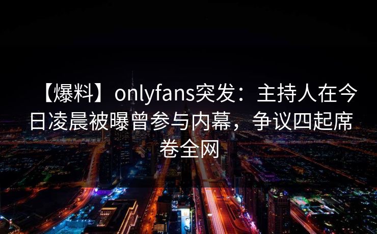 【爆料】onlyfans突发：主持人在今日凌晨被曝曾参与内幕，争议四起席卷全网-第1张图片-杏吧高清直播体验中心