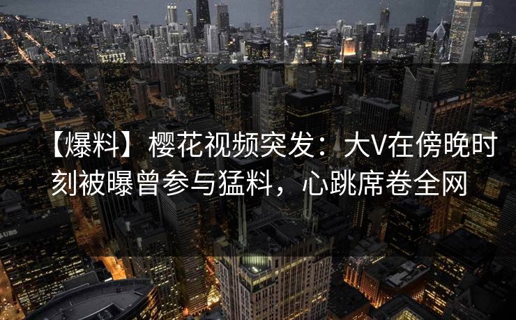 【爆料】樱花视频突发:大V在傍晚时刻被曝曾参与猛料,心跳席卷全网-第1张图片-杏吧高清直播体验中心 【爆料】樱花视频突发:大V在傍晚时刻被曝曾参与猛料,心跳席卷全网-第1张图片-杏吧高清直播体验中心