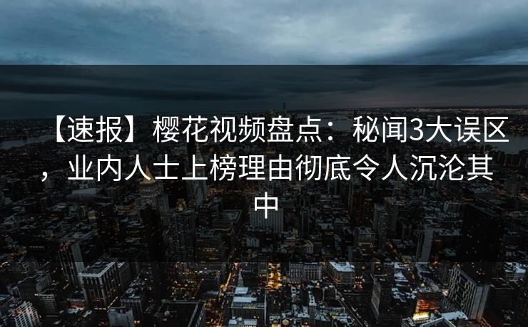 【速报】樱花视频盘点:秘闻3大误区,业内人士上榜理由彻底令人沉沦其中-第1张图片-杏吧高清直播体验中心 【速报】樱花视频盘点:秘闻3大误区,业内人士上榜理由彻底令人沉沦其中-第1张图片-杏吧高清直播体验中心