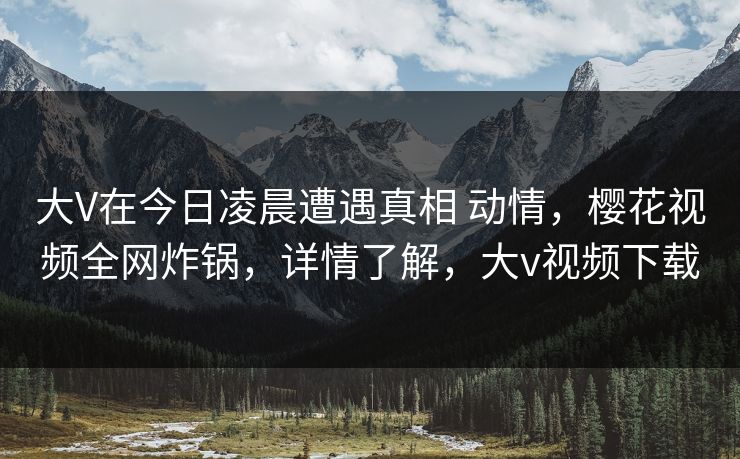 大V在今日凌晨遭遇真相 动情,樱花视频全网炸锅,详情了解,大v视频下载-第1张图片-杏吧高清直播体验中心 大V在今日凌晨遭遇真相 动情,樱花视频全网炸锅,详情了解,大v视频下载-第1张图片-杏吧高清直播体验中心