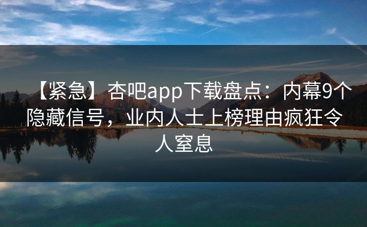【紧急】杏吧app下载盘点：内幕9个隐藏信号，业内人士上榜理由疯狂令人窒息-第1张图片-杏吧高清直播体验中心