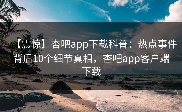 【震惊】杏吧app下载科普:热点事件背后10个细节真相,杏吧app客户端下载-第1张图片-杏吧高清直播体验中心 【震惊】杏吧app下载科普:热点事件背后10个细节真相,杏吧app客户端下载-第1张图片-杏吧高清直播体验中心
