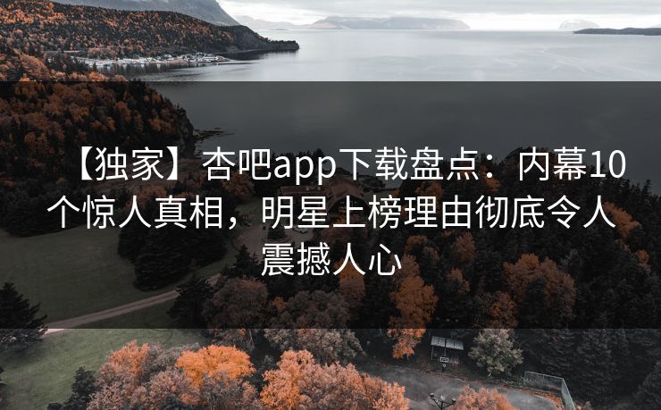 【独家】杏吧app下载盘点:内幕10个惊人真相,明星上榜理由彻底令人震撼人心-第1张图片-杏吧高清直播体验中心 【独家】杏吧app下载盘点:内幕10个惊人真相,明星上榜理由彻底令人震撼人心-第1张图片-杏吧高清直播体验中心