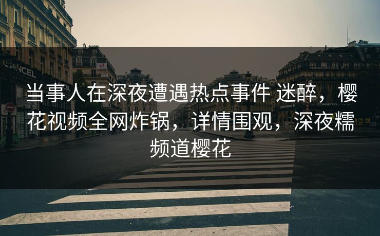 当事人在深夜遭遇热点事件 迷醉,樱花视频全网炸锅,详情围观,深夜糯频道樱花-第1张图片-杏吧高清直播体验中心 当事人在深夜遭遇热点事件 迷醉,樱花视频全网炸锅,详情围观,深夜糯频道樱花-第1张图片-杏吧高清直播体验中心