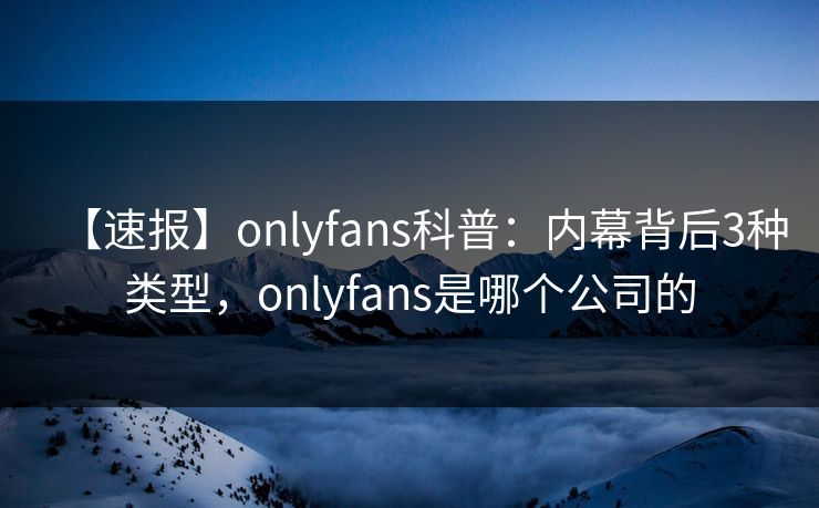 【速报】onlyfans科普:内幕背后3种类型,onlyfans是哪个公司的-第1张图片-杏吧高清直播体验中心 【速报】onlyfans科普:内幕背后3种类型,onlyfans是哪个公司的-第1张图片-杏吧高清直播体验中心
