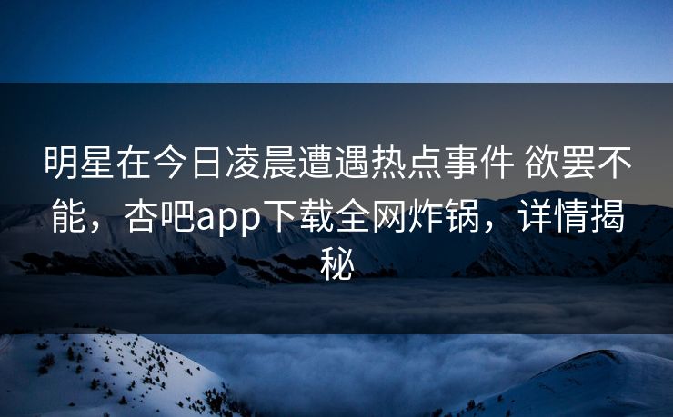 明星在今日凌晨遭遇热点事件 欲罢不能,杏吧app下载全网炸锅,详情揭秘-第1张图片-杏吧高清直播体验中心 明星在今日凌晨遭遇热点事件 欲罢不能,杏吧app下载全网炸锅,详情揭秘-第1张图片-杏吧高清直播体验中心