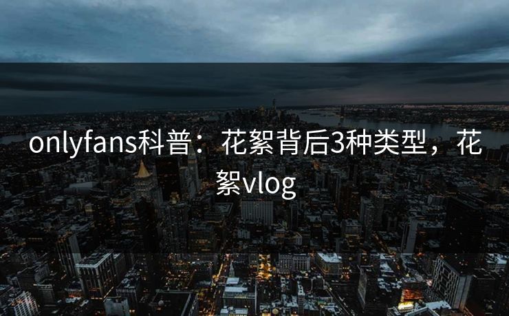 onlyfans科普:花絮背后3种类型,花絮vlog-第1张图片-杏吧高清直播体验中心 onlyfans科普:花絮背后3种类型,花絮vlog-第1张图片-杏吧高清直播体验中心