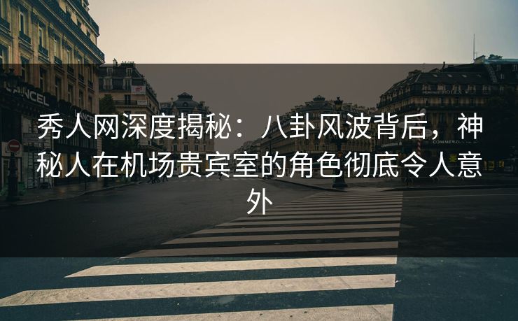 秀人网深度揭秘:八卦风波背后,神秘人在机场贵宾室的角色彻底令人意外-第1张图片-杏吧高清直播体验中心 秀人网深度揭秘:八卦风波背后,神秘人在机场贵宾室的角色彻底令人意外-第1张图片-杏吧高清直播体验中心