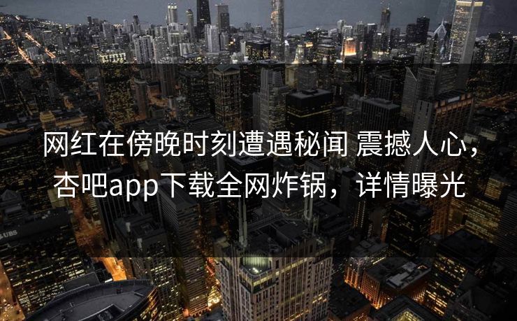 网红在傍晚时刻遭遇秘闻 震撼人心,杏吧app下载全网炸锅,详情曝光-第1张图片-杏吧高清直播体验中心 网红在傍晚时刻遭遇秘闻 震撼人心,杏吧app下载全网炸锅,详情曝光-第1张图片-杏吧高清直播体验中心