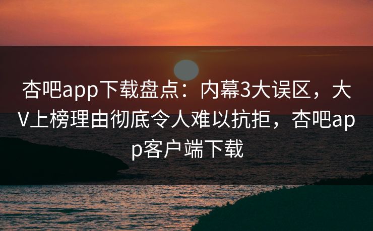 杏吧app下载盘点：内幕3大误区，大V上榜理由彻底令人难以抗拒，杏吧app客户端下载-第1张图片-杏吧高清直播体验中心