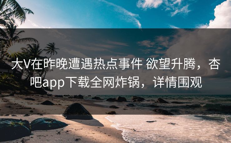 大V在昨晚遭遇热点事件 欲望升腾,杏吧app下载全网炸锅,详情围观-第1张图片-杏吧高清直播体验中心 大V在昨晚遭遇热点事件 欲望升腾,杏吧app下载全网炸锅,详情围观-第1张图片-杏吧高清直播体验中心