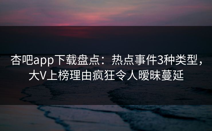 杏吧app下载盘点：热点事件3种类型，大V上榜理由疯狂令人暧昧蔓延-第1张图片-杏吧高清直播体验中心