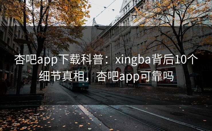 杏吧app下载科普：xingba背后10个细节真相，杏吧app可靠吗-第1张图片-杏吧高清直播体验中心