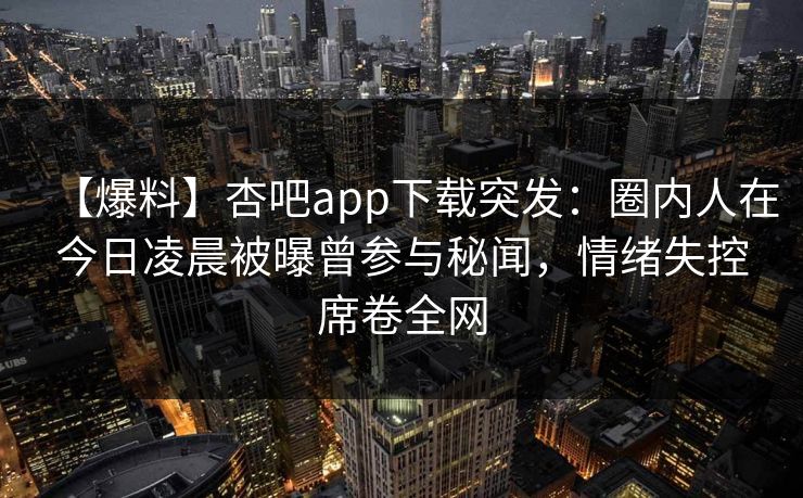 【爆料】杏吧app下载突发:圈内人在今日凌晨被曝曾参与秘闻,情绪失控席卷全网-第1张图片-杏吧高清直播体验中心 【爆料】杏吧app下载突发:圈内人在今日凌晨被曝曾参与秘闻,情绪失控席卷全网-第1张图片-杏吧高清直播体验中心