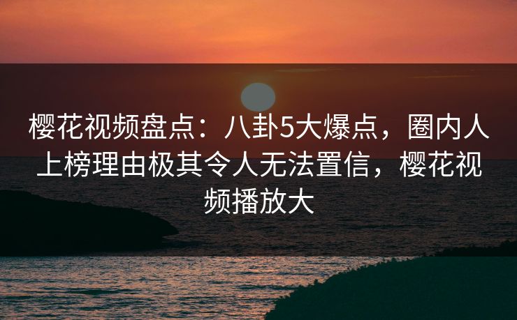 樱花视频盘点:八卦5大爆点,圈内人上榜理由极其令人无法置信,樱花视频播放大-第1张图片-杏吧高清直播体验中心 樱花视频盘点:八卦5大爆点,圈内人上榜理由极其令人无法置信,樱花视频播放大-第1张图片-杏吧高清直播体验中心