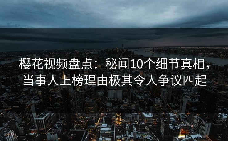 樱花视频盘点：秘闻10个细节真相，当事人上榜理由极其令人争议四起-第1张图片-杏吧高清直播体验中心